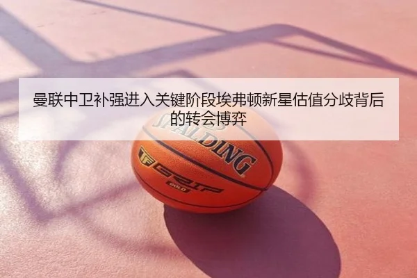 曼联中卫补强进入关键阶段埃弗顿新星估值分歧背后的转会博弈